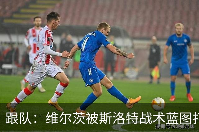跟队：维尔茨被斯洛特战术蓝图打动，但针对他的计划未能真正落实